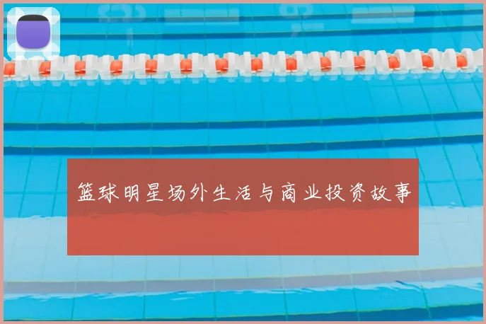 篮球明星场外生活与商业投资故事