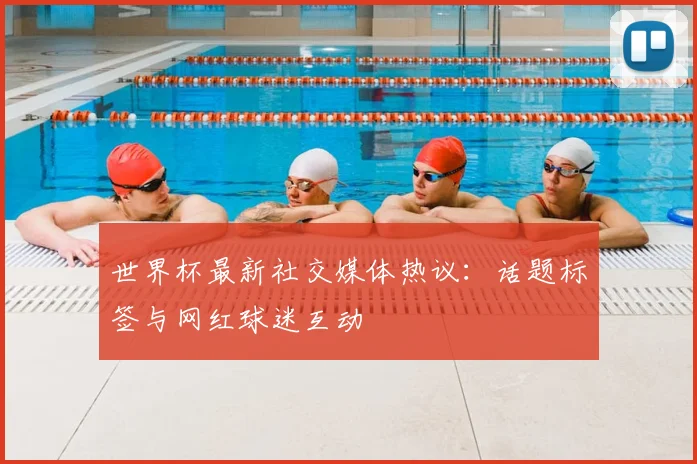 世界杯最新社交媒体热议：话题标签与网红球迷互动