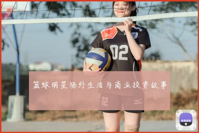 篮球明星场外生活与商业投资故事