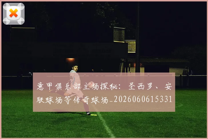 意甲俱乐部主场探秘：圣西罗、安联球场等传奇球场_20260606153319