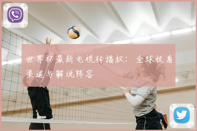世界杯最新电视转播权：全球收看渠道与解说阵容