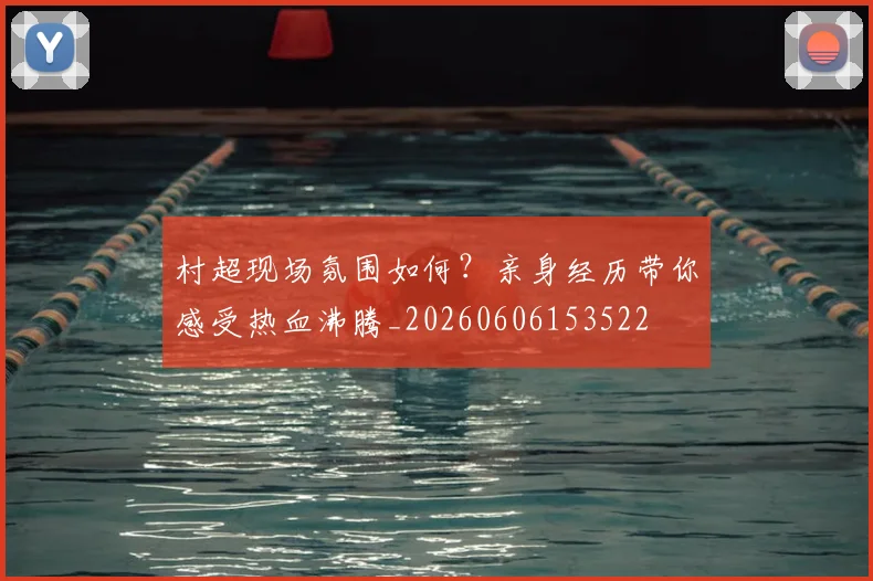 村超现场氛围如何?亲身经历带你感受热血沸腾_20260606153522