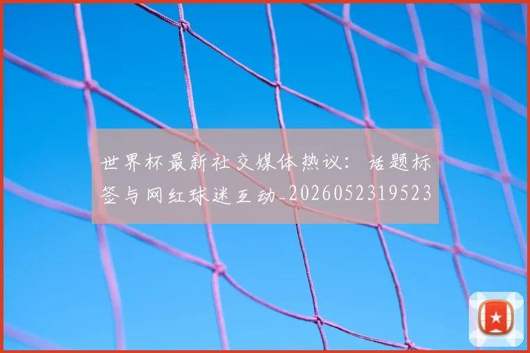 世界杯最新社交媒体热议：话题标签与网红球迷互动_20260523195232