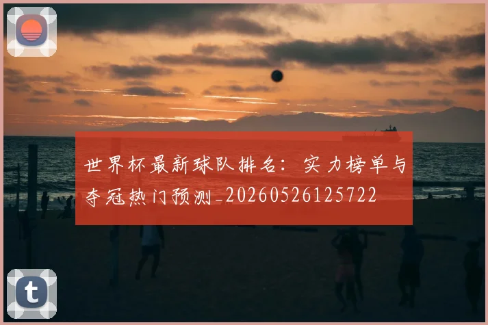 世界杯最新球队排名：实力榜单与夺冠热门预测_20260526125722