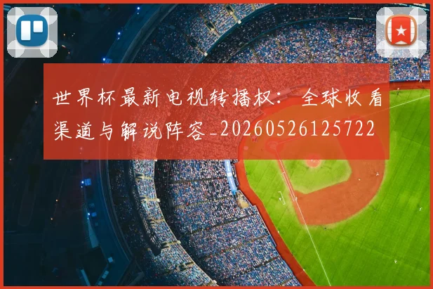 世界杯最新电视转播权:全球收看渠道与解说阵容_20260526125722