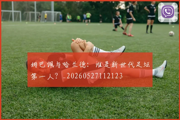 姆巴佩与哈兰德:谁是新世代足坛第一人?_20260527112123