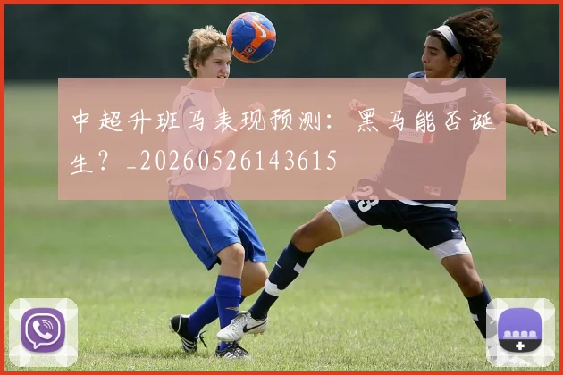 中超升班马表现预测:黑马能否诞生?_20260526143615