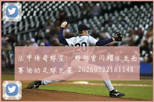 法甲传奇球星:那些曾闪耀法兰西赛场的足球巨星_20260522161148
