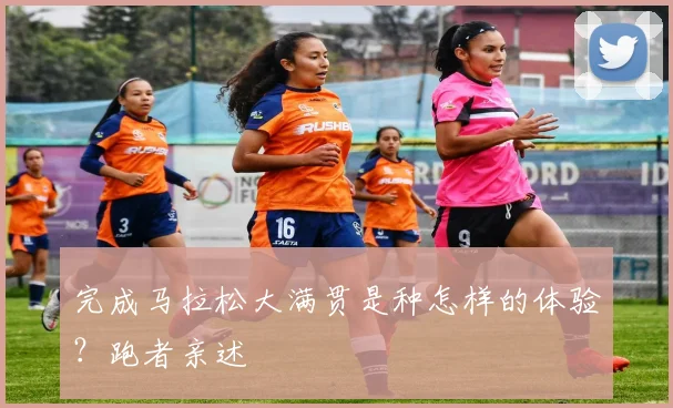 完成马拉松大满贯是种怎样的体验?跑者亲述