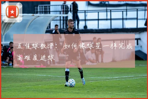 五佳球教学:如何像球星一样完成高难度进球