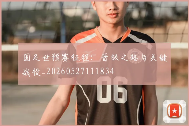 国足世预赛征程:晋级之路与关键战役_20260527111834