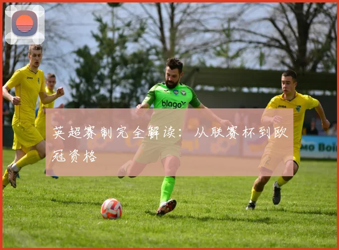 英超赛制完全解读:从联赛杯到欧冠资格