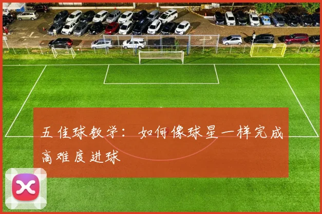 五佳球教学:如何像球星一样完成高难度进球